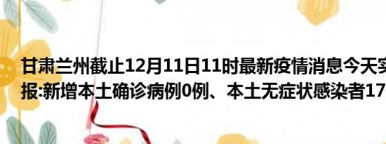 甘肃兰州截止12月11日11时最新疫情消息今天实时数据通报:新增本土确诊病例0例、本土无症状感染者17例