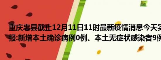 重庆忠县截止12月11日11时最新疫情消息今天实时数据通报:新增本土确诊病例0例、本土无症状感染者9例