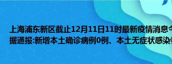 上海浦东新区截止12月11日11时最新疫情消息今天实时数据通报:新增本土确诊病例0例、本土无症状感染者0例