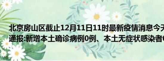 北京房山区截止12月11日11时最新疫情消息今天实时数据通报:新增本土确诊病例0例、本土无症状感染者0例