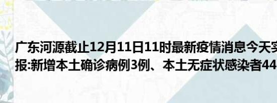 广东河源截止12月11日11时最新疫情消息今天实时数据通报:新增本土确诊病例3例、本土无症状感染者44例