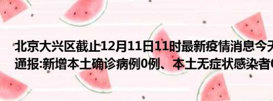 北京大兴区截止12月11日11时最新疫情消息今天实时数据通报:新增本土确诊病例0例、本土无症状感染者0例