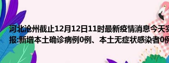 河北沧州截止12月12日11时最新疫情消息今天实时数据通报:新增本土确诊病例0例、本土无症状感染者0例