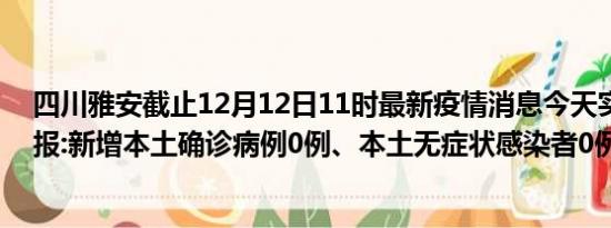 四川雅安截止12月12日11时最新疫情消息今天实时数据通报:新增本土确诊病例0例、本土无症状感染者0例