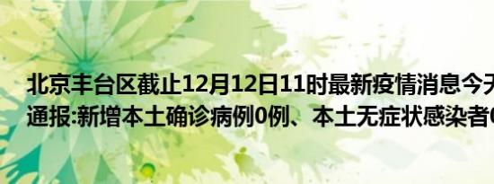 北京丰台区截止12月12日11时最新疫情消息今天实时数据通报:新增本土确诊病例0例、本土无症状感染者0例