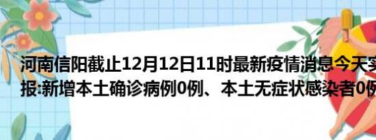 河南信阳截止12月12日11时最新疫情消息今天实时数据通报:新增本土确诊病例0例、本土无症状感染者0例