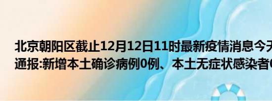 北京朝阳区截止12月12日11时最新疫情消息今天实时数据通报:新增本土确诊病例0例、本土无症状感染者0例