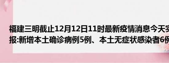 福建三明截止12月12日11时最新疫情消息今天实时数据通报:新增本土确诊病例5例、本土无症状感染者6例