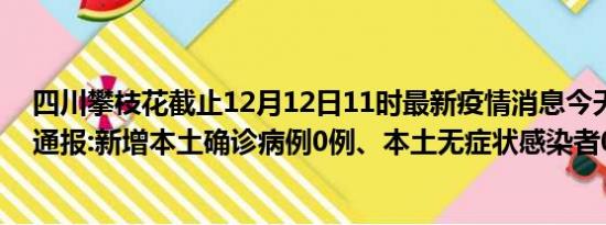 四川攀枝花截止12月12日11时最新疫情消息今天实时数据通报:新增本土确诊病例0例、本土无症状感染者0例