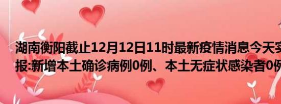 湖南衡阳截止12月12日11时最新疫情消息今天实时数据通报:新增本土确诊病例0例、本土无症状感染者0例