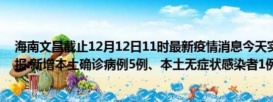 海南文昌截止12月12日11时最新疫情消息今天实时数据通报:新增本土确诊病例5例、本土无症状感染者1例