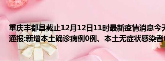 重庆丰都县截止12月12日11时最新疫情消息今天实时数据通报:新增本土确诊病例0例、本土无症状感染者0例