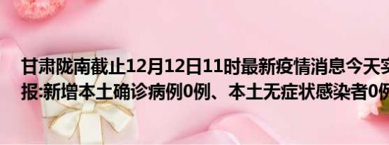 甘肃陇南截止12月12日11时最新疫情消息今天实时数据通报:新增本土确诊病例0例、本土无症状感染者0例