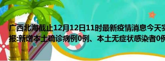 广西北海截止12月12日11时最新疫情消息今天实时数据通报:新增本土确诊病例0例、本土无症状感染者0例