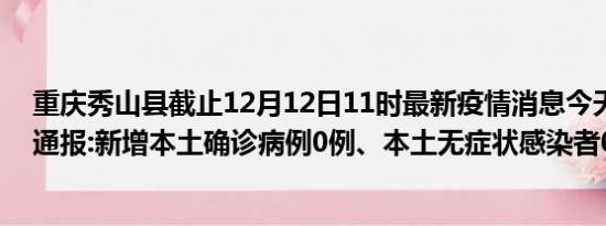 重庆秀山县截止12月12日11时最新疫情消息今天实时数据通报:新增本土确诊病例0例、本土无症状感染者0例