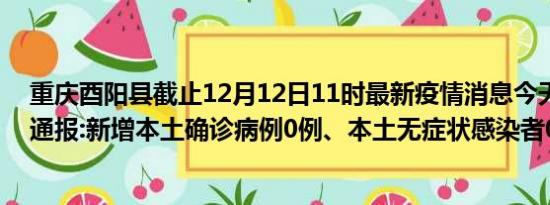 重庆酉阳县截止12月12日11时最新疫情消息今天实时数据通报:新增本土确诊病例0例、本土无症状感染者0例