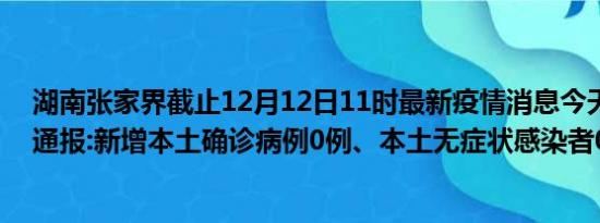 湖南张家界截止12月12日11时最新疫情消息今天实时数据通报:新增本土确诊病例0例、本土无症状感染者0例