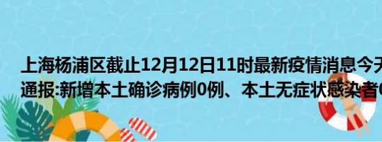 上海杨浦区截止12月12日11时最新疫情消息今天实时数据通报:新增本土确诊病例0例、本土无症状感染者0例