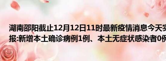 湖南邵阳截止12月12日11时最新疫情消息今天实时数据通报:新增本土确诊病例1例、本土无症状感染者0例