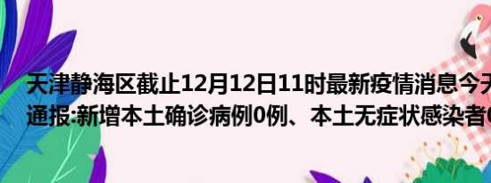 天津静海区截止12月12日11时最新疫情消息今天实时数据通报:新增本土确诊病例0例、本土无症状感染者0例