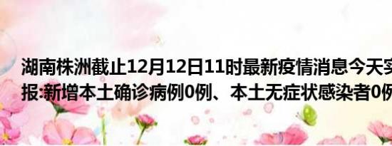 湖南株洲截止12月12日11时最新疫情消息今天实时数据通报:新增本土确诊病例0例、本土无症状感染者0例