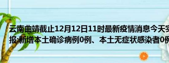 云南曲靖截止12月12日11时最新疫情消息今天实时数据通报:新增本土确诊病例0例、本土无症状感染者0例