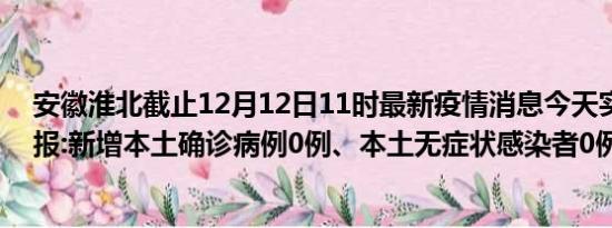 安徽淮北截止12月12日11时最新疫情消息今天实时数据通报:新增本土确诊病例0例、本土无症状感染者0例