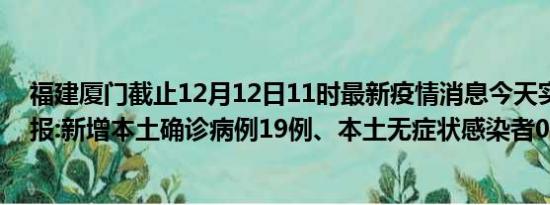 福建厦门截止12月12日11时最新疫情消息今天实时数据通报:新增本土确诊病例19例、本土无症状感染者0例