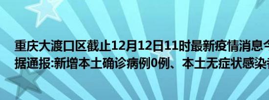 重庆大渡口区截止12月12日11时最新疫情消息今天实时数据通报:新增本土确诊病例0例、本土无症状感染者0例