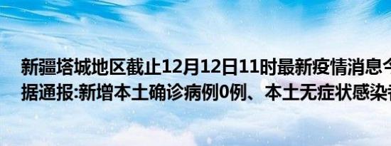 新疆塔城地区截止12月12日11时最新疫情消息今天实时数据通报:新增本土确诊病例0例、本土无症状感染者0例