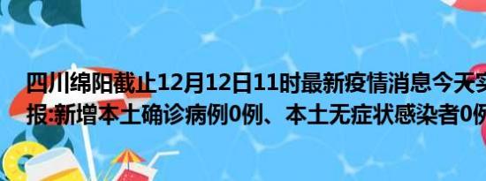 四川绵阳截止12月12日11时最新疫情消息今天实时数据通报:新增本土确诊病例0例、本土无症状感染者0例