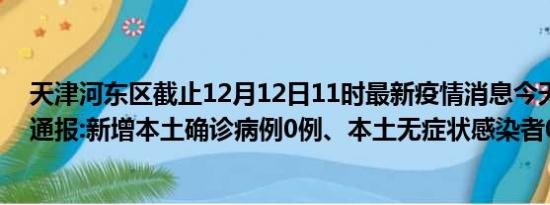 天津河东区截止12月12日11时最新疫情消息今天实时数据通报:新增本土确诊病例0例、本土无症状感染者0例