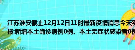 江苏淮安截止12月12日11时最新疫情消息今天实时数据通报:新增本土确诊病例0例、本土无症状感染者0例