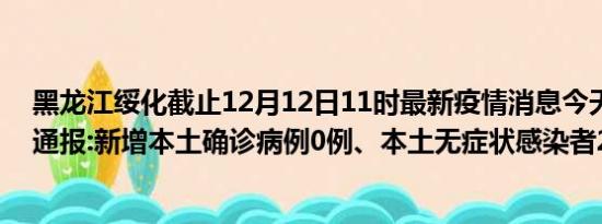 黑龙江绥化截止12月12日11时最新疫情消息今天实时数据通报:新增本土确诊病例0例、本土无症状感染者2例