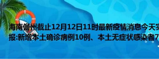 海南儋州截止12月12日11时最新疫情消息今天实时数据通报:新增本土确诊病例10例、本土无症状感染者7例