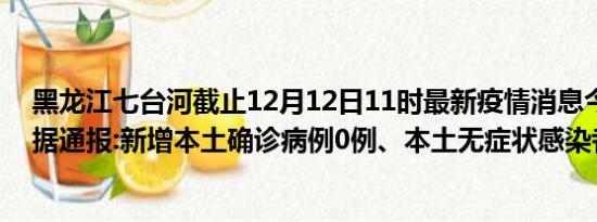 黑龙江七台河截止12月12日11时最新疫情消息今天实时数据通报:新增本土确诊病例0例、本土无症状感染者1例