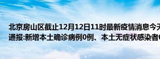 北京房山区截止12月12日11时最新疫情消息今天实时数据通报:新增本土确诊病例0例、本土无症状感染者0例