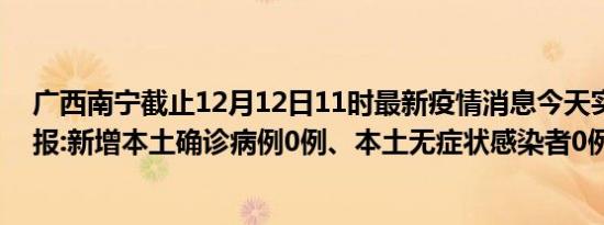 广西南宁截止12月12日11时最新疫情消息今天实时数据通报:新增本土确诊病例0例、本土无症状感染者0例