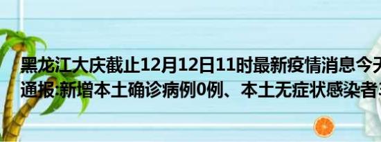 黑龙江大庆截止12月12日11时最新疫情消息今天实时数据通报:新增本土确诊病例0例、本土无症状感染者37例