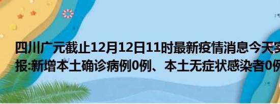 四川广元截止12月12日11时最新疫情消息今天实时数据通报:新增本土确诊病例0例、本土无症状感染者0例