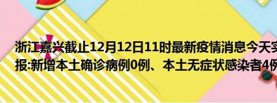 浙江嘉兴截止12月12日11时最新疫情消息今天实时数据通报:新增本土确诊病例0例、本土无症状感染者4例