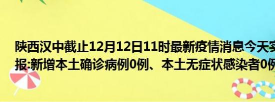 陕西汉中截止12月12日11时最新疫情消息今天实时数据通报:新增本土确诊病例0例、本土无症状感染者0例