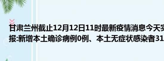 甘肃兰州截止12月12日11时最新疫情消息今天实时数据通报:新增本土确诊病例0例、本土无症状感染者31例