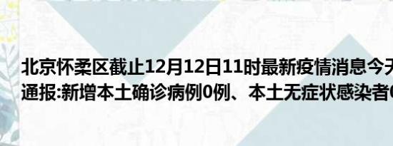 北京怀柔区截止12月12日11时最新疫情消息今天实时数据通报:新增本土确诊病例0例、本土无症状感染者0例