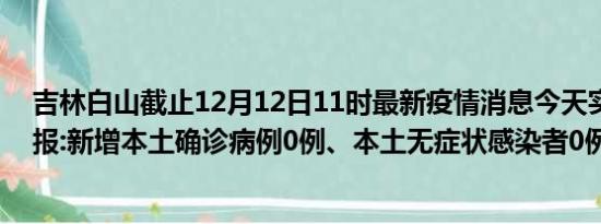 吉林白山截止12月12日11时最新疫情消息今天实时数据通报:新增本土确诊病例0例、本土无症状感染者0例