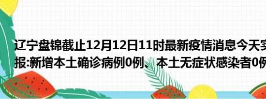 辽宁盘锦截止12月12日11时最新疫情消息今天实时数据通报:新增本土确诊病例0例、本土无症状感染者0例