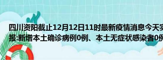 四川资阳截止12月12日11时最新疫情消息今天实时数据通报:新增本土确诊病例0例、本土无症状感染者0例