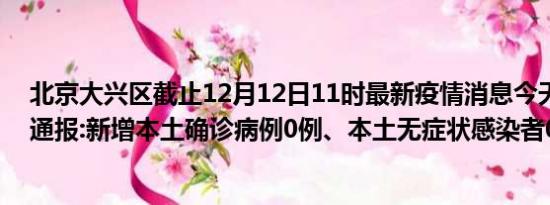 北京大兴区截止12月12日11时最新疫情消息今天实时数据通报:新增本土确诊病例0例、本土无症状感染者0例