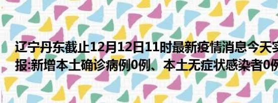 辽宁丹东截止12月12日11时最新疫情消息今天实时数据通报:新增本土确诊病例0例、本土无症状感染者0例