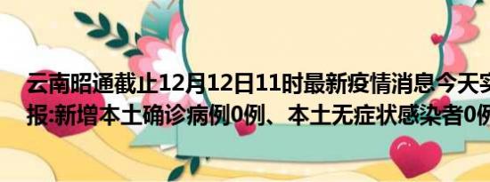 云南昭通截止12月12日11时最新疫情消息今天实时数据通报:新增本土确诊病例0例、本土无症状感染者0例